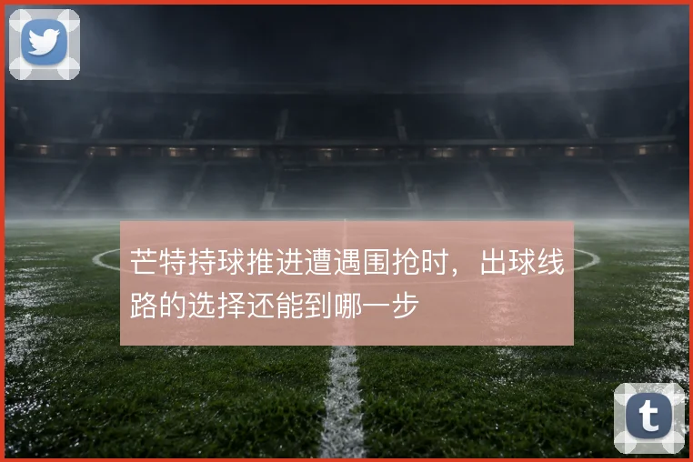 芒特持球推进遭遇围抢时，出球线路的选择还能到哪一步