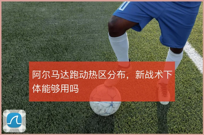 阿尔马达跑动热区分布，新战术下体能够用吗