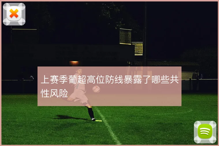 上赛季葡超高位防线暴露了哪些共性风险