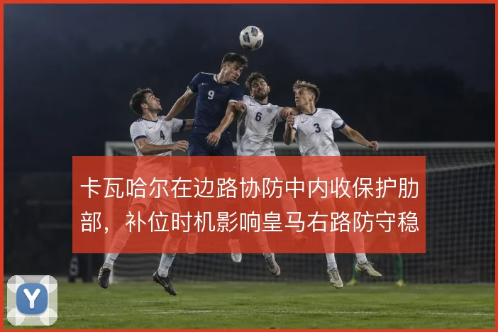 卡瓦哈尔在边路协防中内收保护肋部,补位时机影响皇马右路防守稳定性