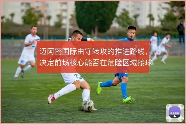 迈阿密国际由守转攻的推进路线，决定前场核心能否在危险区域接球