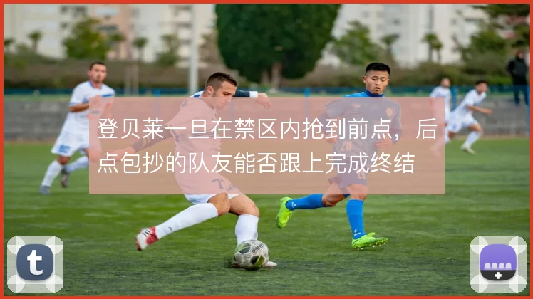 登贝莱一旦在禁区内抢到前点，后点包抄的队友能否跟上完成终结