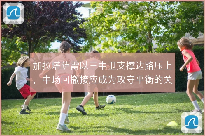 加拉塔萨雷以三中卫支撑边路压上，中场回撤接应成为攻守平衡的关键