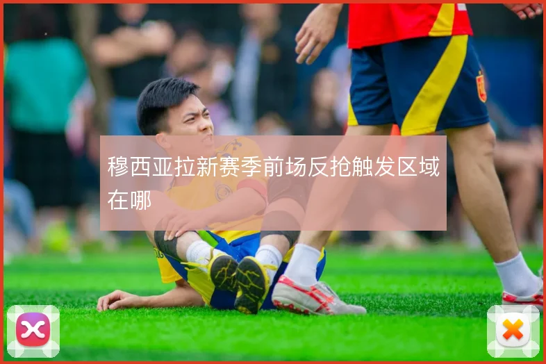 穆西亚拉新赛季前场反抢触发区域在哪