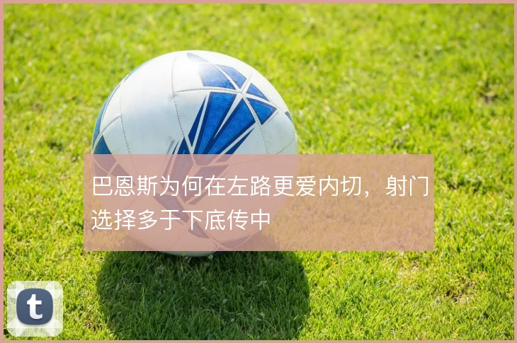 巴恩斯为何在左路更爱内切，射门选择多于下底传中