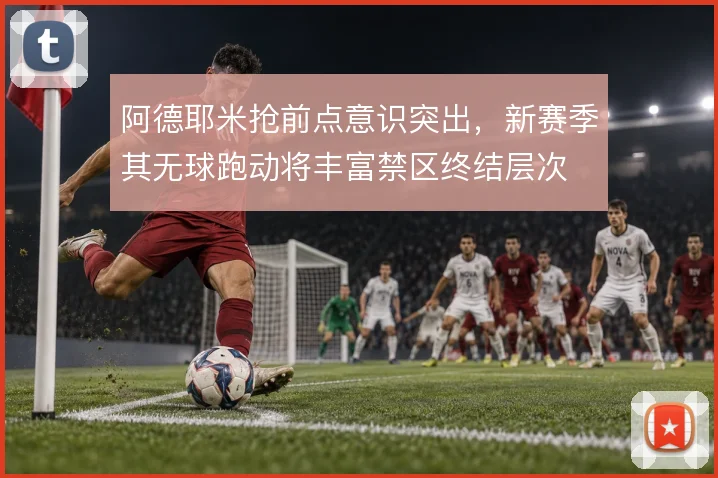 阿德耶米抢前点意识突出,新赛季其无球跑动将丰富禁区终结层次