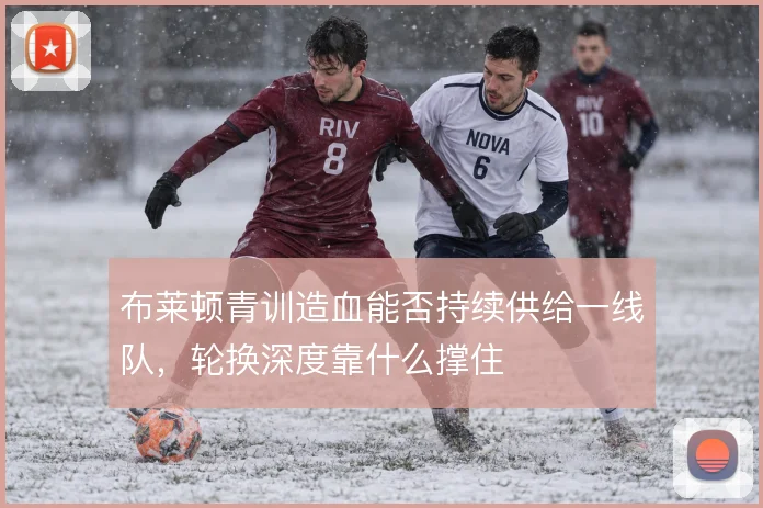 布莱顿青训造血能否持续供给一线队，轮换深度靠什么撑住