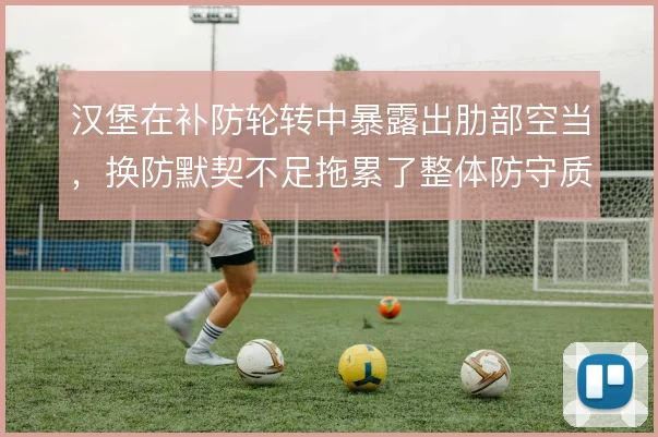 汉堡在补防轮转中暴露出肋部空当,换防默契不足拖累了整体防守质量