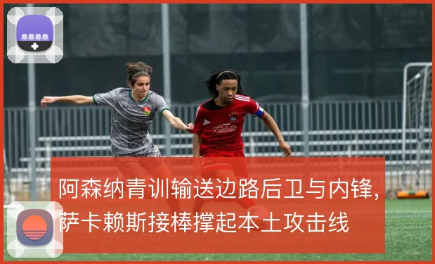 阿森纳青训输送边路后卫与内锋，萨卡赖斯接棒撑起本土攻击线