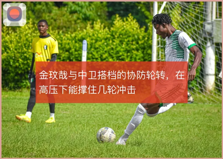 金玟哉与中卫搭档的协防轮转，在高压下能撑住几轮冲击