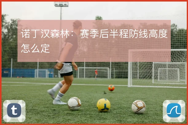 诺丁汉森林：赛季后半程防线高度怎么定