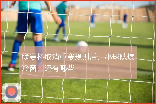 联赛杯取消重赛规则后,小球队爆冷窗口还有哪些