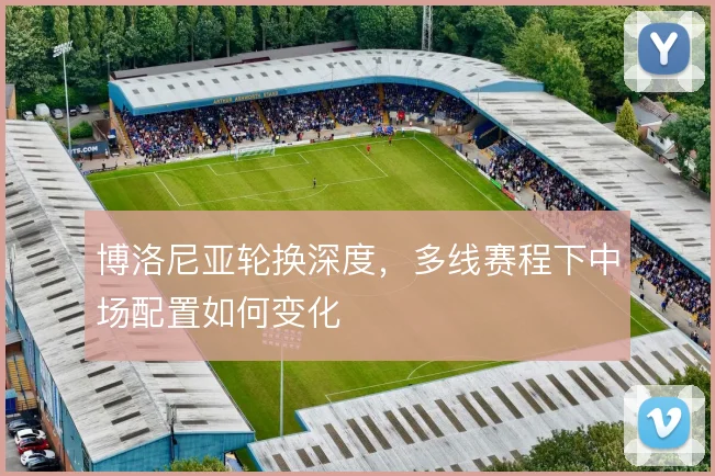 博洛尼亚轮换深度,多线赛程下中场配置如何变化