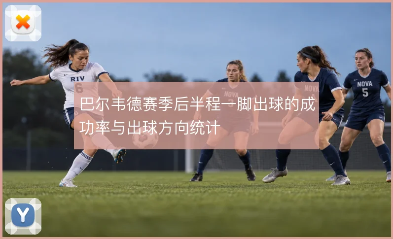 巴尔韦德赛季后半程一脚出球的成功率与出球方向统计