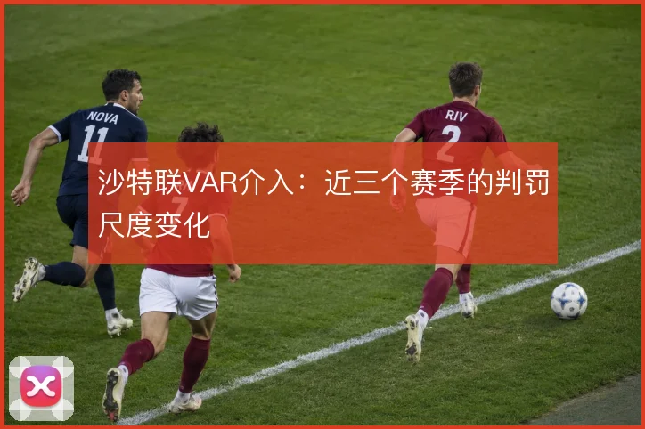 沙特联VAR介入：近三个赛季的判罚尺度变化