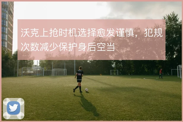 沃克上抢时机选择愈发谨慎，犯规次数减少保护身后空当