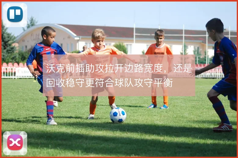 沃克前插助攻拉开边路宽度,还是回收稳守更符合球队攻守平衡