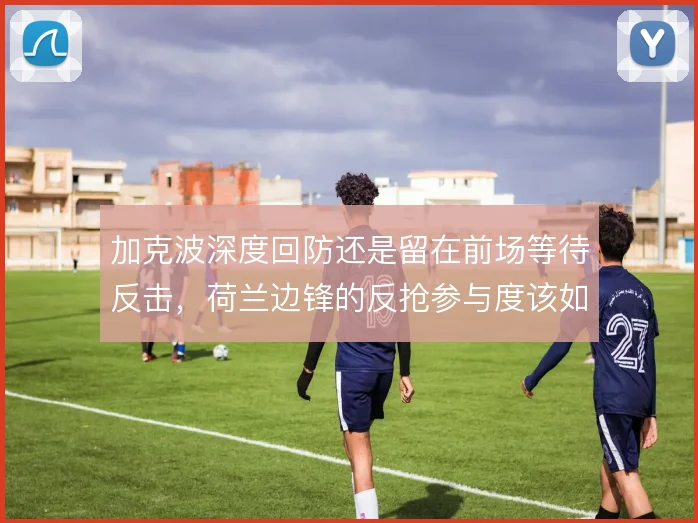 加克波深度回防还是留在前场等待反击，荷兰边锋的反抢参与度该如何界定