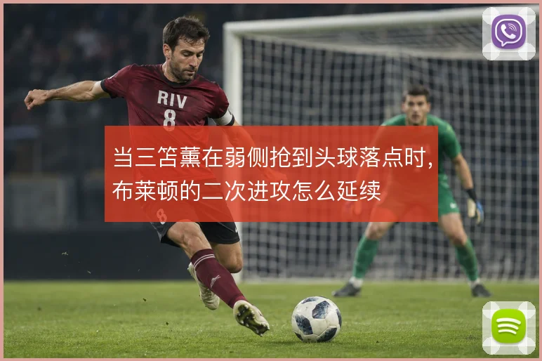 当三笘薰在弱侧抢到头球落点时，布莱顿的二次进攻怎么延续