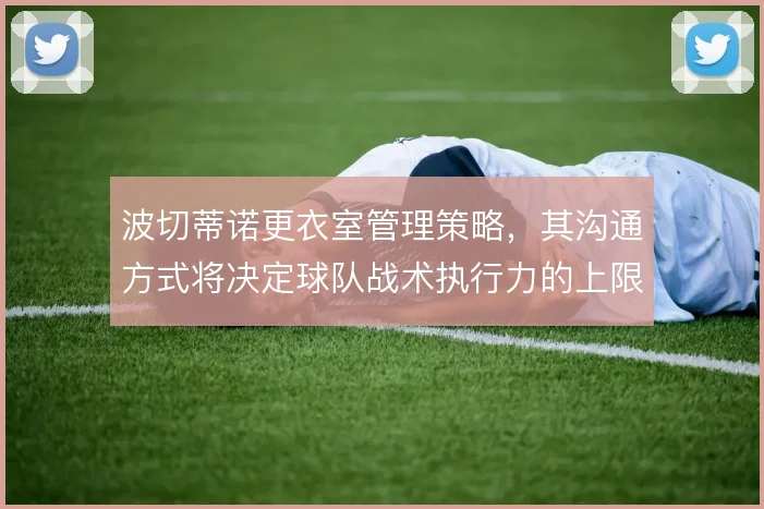 波切蒂诺更衣室管理策略，其沟通方式将决定球队战术执行力的上限