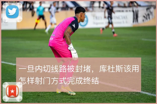 一旦内切线路被封堵，库杜斯该用怎样射门方式完成终结