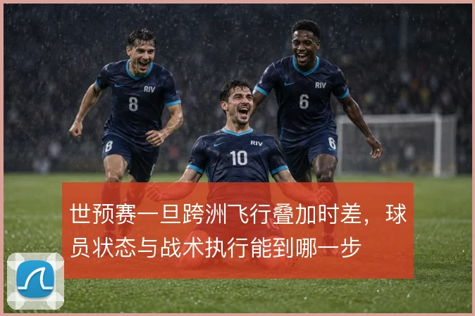 世预赛一旦跨洲飞行叠加时差，球员状态与战术执行能到哪一步