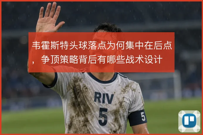 韦霍斯特头球落点为何集中在后点,争顶策略背后有哪些战术设计