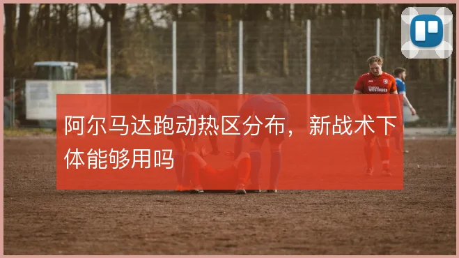 阿尔马达跑动热区分布，新战术下体能够用吗