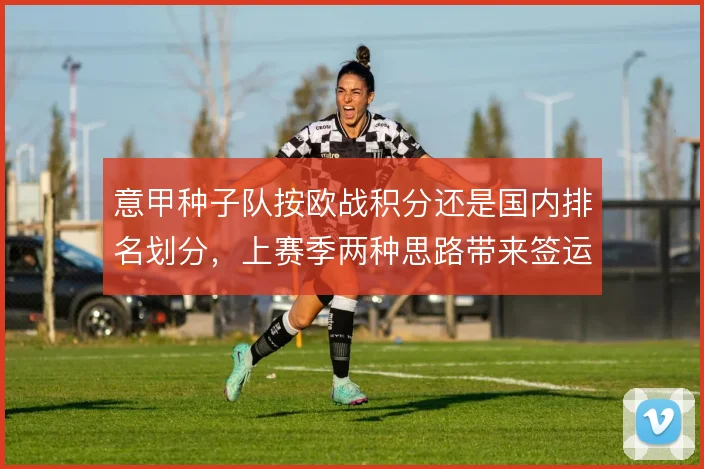 意甲种子队按欧战积分还是国内排名划分,上赛季两种思路带来签运差异