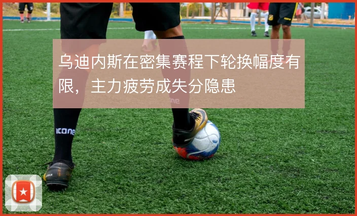 乌迪内斯在密集赛程下轮换幅度有限，主力疲劳成失分隐患