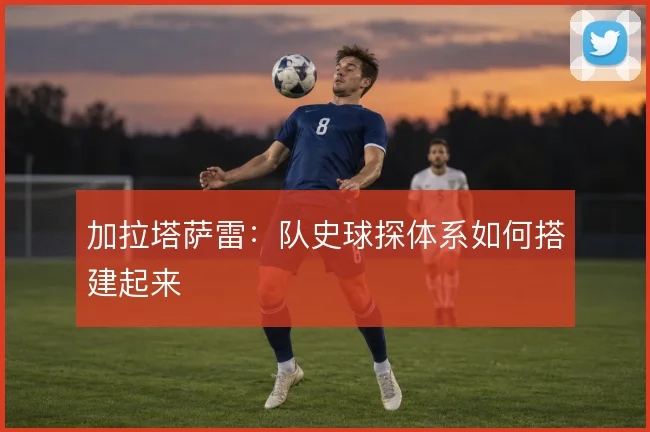 加拉塔萨雷：队史球探体系如何搭建起来