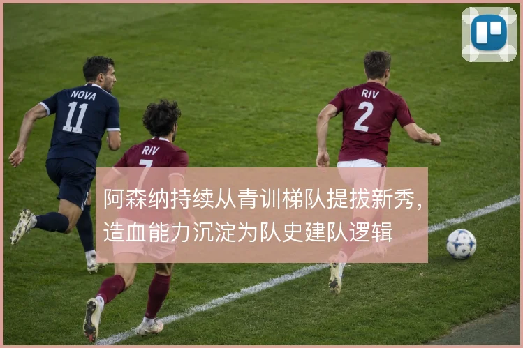 阿森纳持续从青训梯队提拔新秀，造血能力沉淀为队史建队逻辑