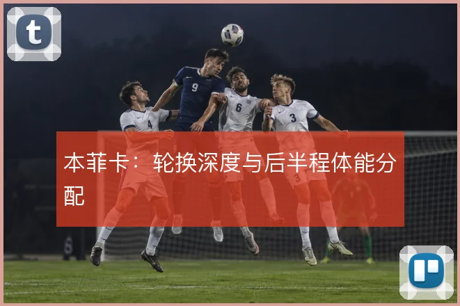 本菲卡：轮换深度与后半程体能分配