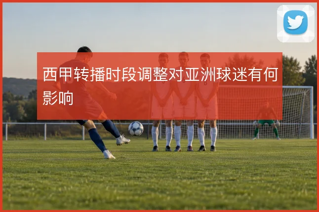 西甲转播时段调整对亚洲球迷有何影响