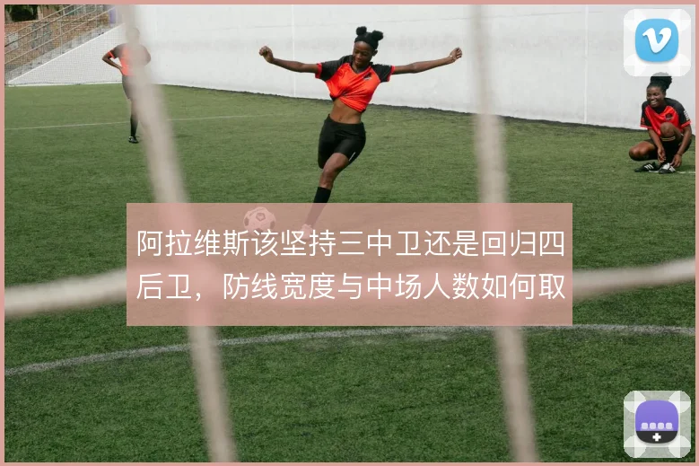 阿拉维斯该坚持三中卫还是回归四后卫,防线宽度与中场人数如何取舍