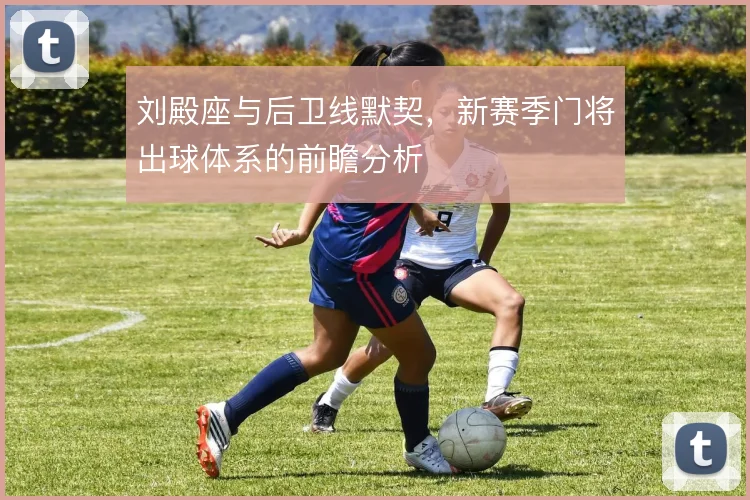 刘殿座与后卫线默契，新赛季门将出球体系的前瞻分析