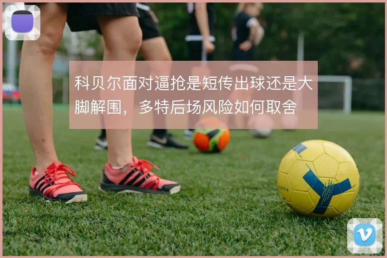 科贝尔面对逼抢是短传出球还是大脚解围，多特后场风险如何取舍