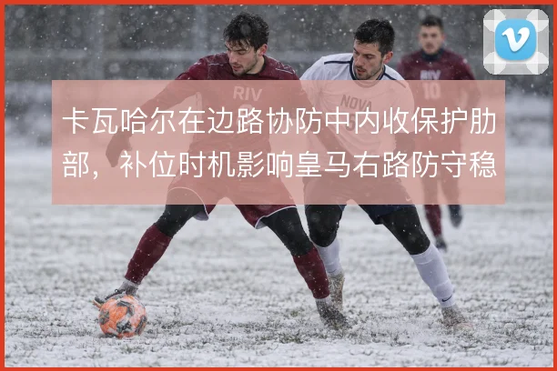 卡瓦哈尔在边路协防中内收保护肋部，补位时机影响皇马右路防守稳定性