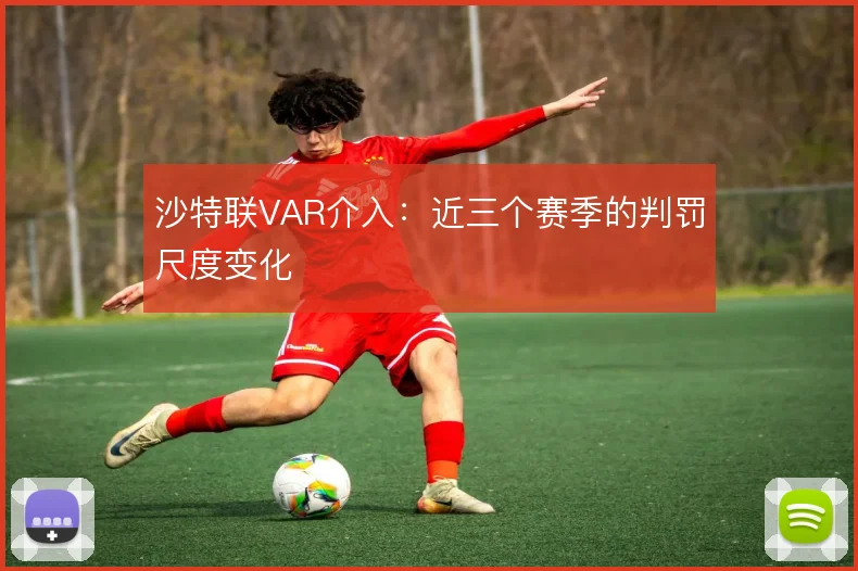 沙特联VAR介入：近三个赛季的判罚尺度变化