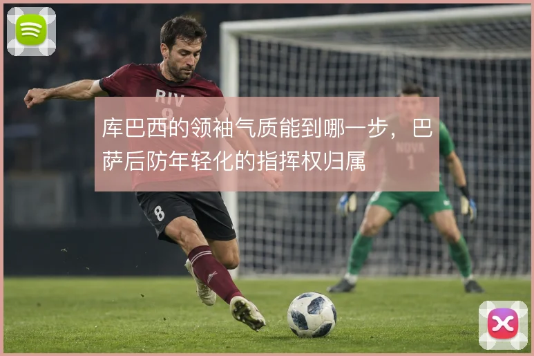 库巴西的领袖气质能到哪一步,巴萨后防年轻化的指挥权归属