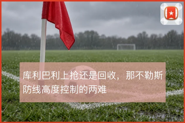 库利巴利上抢还是回收，那不勒斯防线高度控制的两难