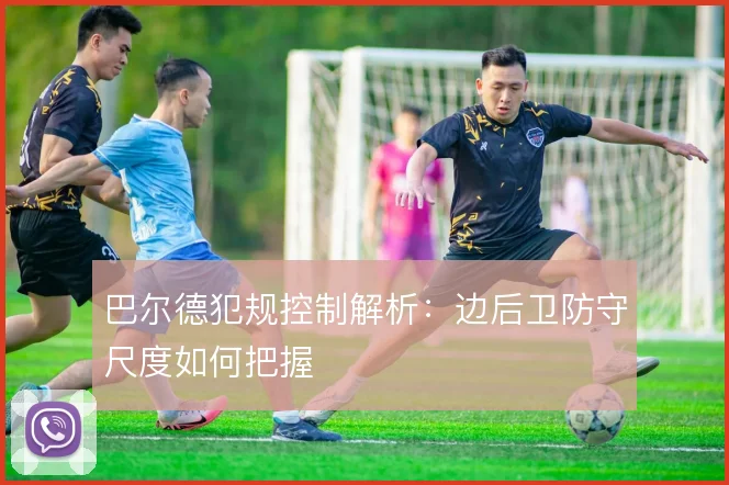 巴尔德犯规控制解析：边后卫防守尺度如何把握