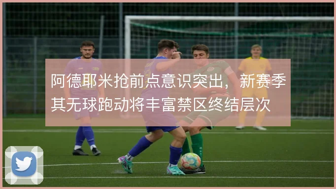 阿德耶米抢前点意识突出，新赛季其无球跑动将丰富禁区终结层次