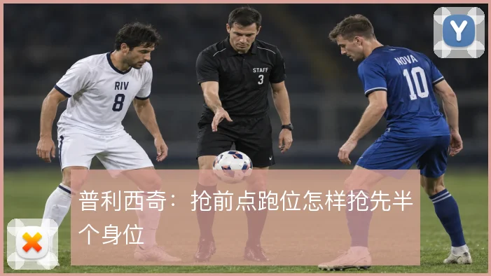 普利西奇：抢前点跑位怎样抢先半个身位