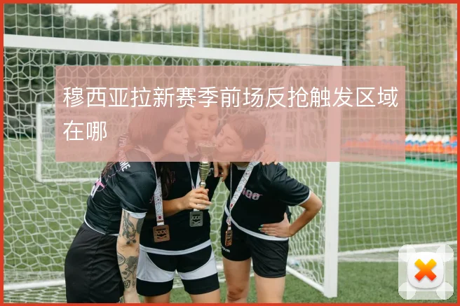 穆西亚拉新赛季前场反抢触发区域在哪