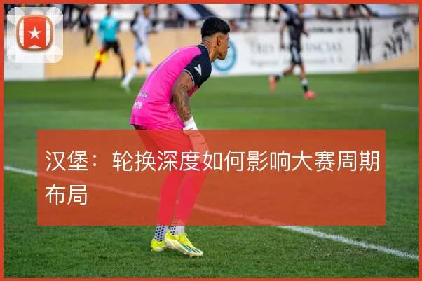汉堡：轮换深度如何影响大赛周期布局