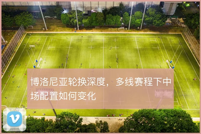 博洛尼亚轮换深度，多线赛程下中场配置如何变化