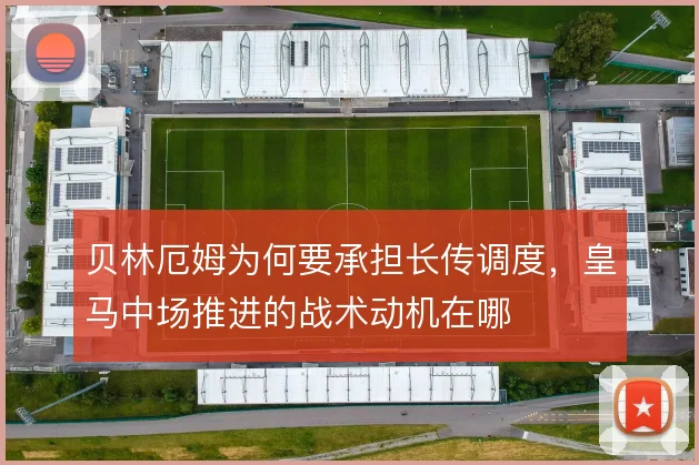 贝林厄姆为何要承担长传调度，皇马中场推进的战术动机在哪