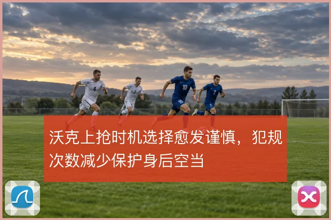 沃克上抢时机选择愈发谨慎，犯规次数减少保护身后空当