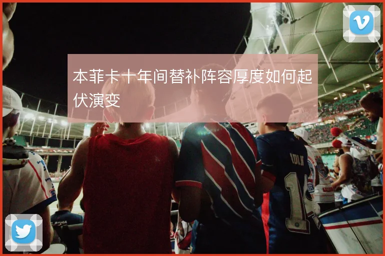 本菲卡十年间替补阵容厚度如何起伏演变